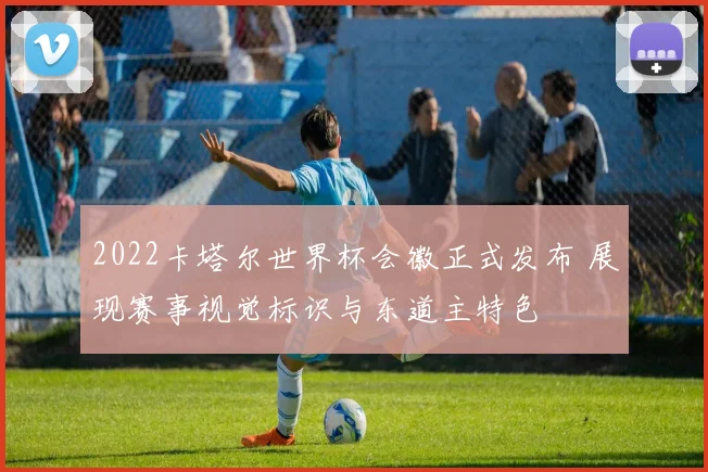 2022卡塔尔世界杯会徽正式发布 展现赛事视觉标识与东道主特色