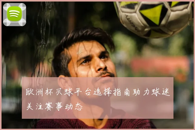 欧洲杯买球平台选择指南助力球迷关注赛事动态