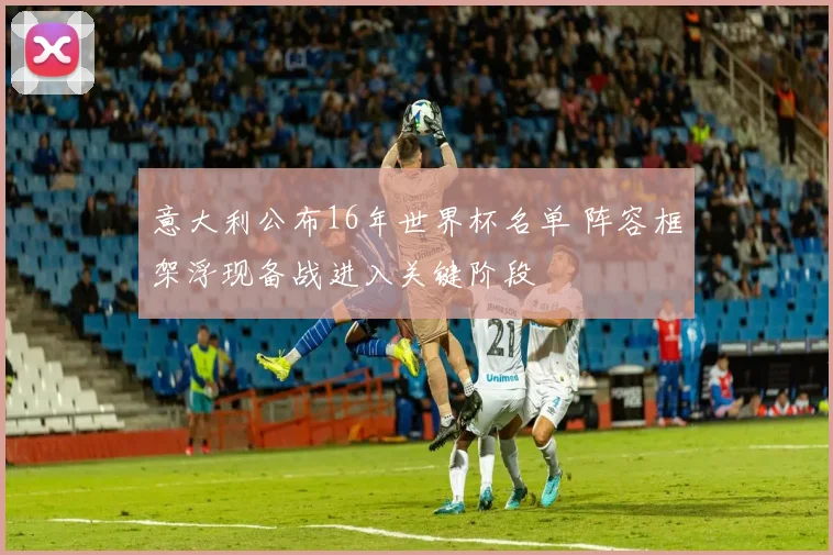 意大利公布16年世界杯名单 阵容框架浮现备战进入关键阶段