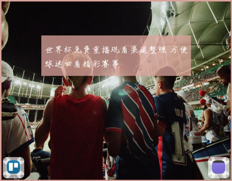 世界杯免费重播观看渠道整理 方便球迷回看精彩赛事