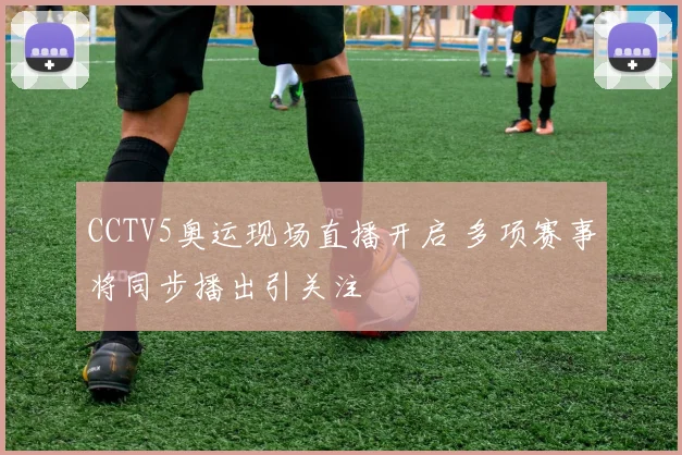 CCTV5奥运现场直播开启 多项赛事将同步播出引关注