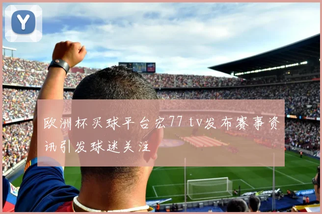 欧洲杯买球平台宏77 tv发布赛事资讯引发球迷关注