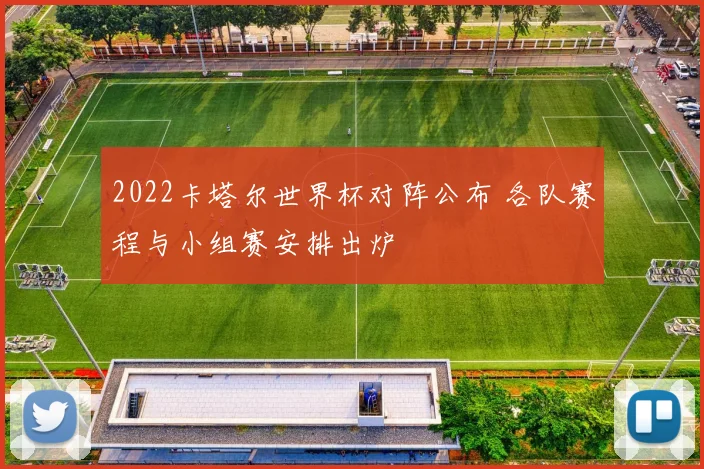 2022卡塔尔世界杯对阵公布 各队赛程与小组赛安排出炉