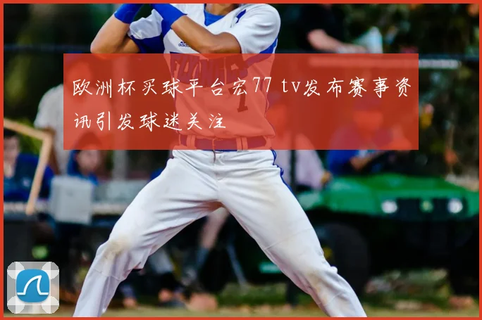 欧洲杯买球平台宏77 tv发布赛事资讯引发球迷关注