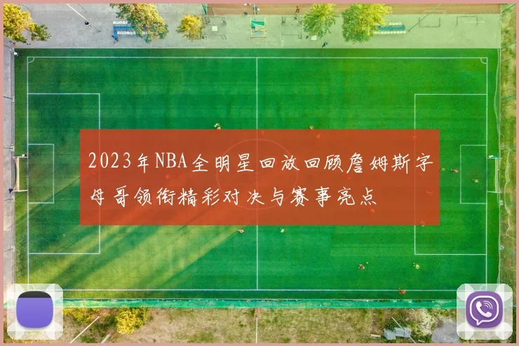 2023年NBA全明星回放回顾詹姆斯字母哥领衔精彩对决与赛事亮点