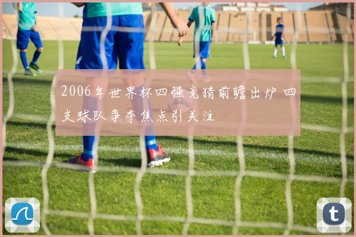 2006年世界杯四强竞猜前瞻出炉 四支球队争夺焦点引关注