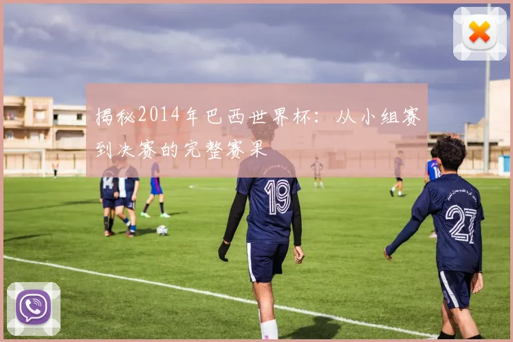 揭秘2014年巴西世界杯：从小组赛到决赛的完整赛果