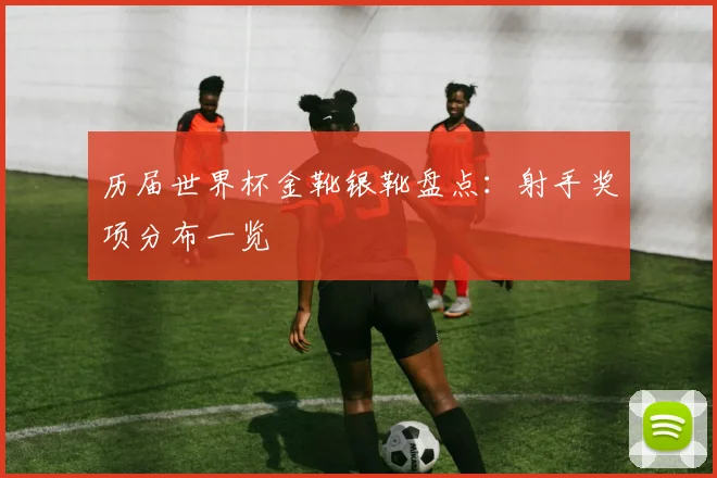 历届世界杯金靴银靴盘点：射手奖项分布一览
